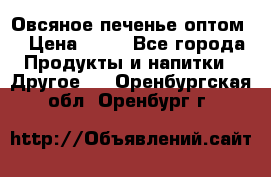 Овсяное печенье оптом  › Цена ­ 60 - Все города Продукты и напитки » Другое   . Оренбургская обл.,Оренбург г.